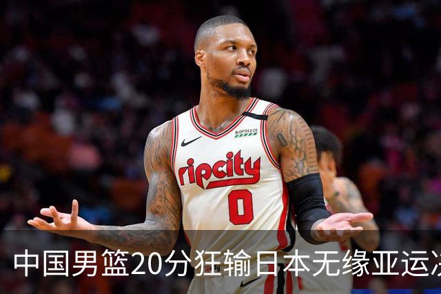 中国男篮20分狂输日本无缘亚运决赛！开幕式倒计时，胡明轩担旗手